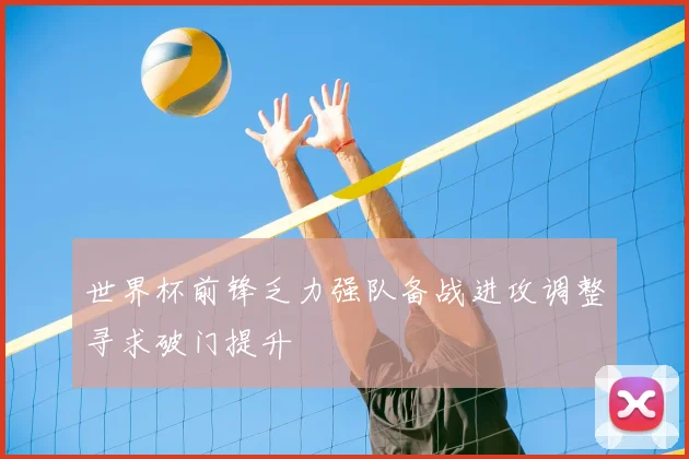 世界杯前锋乏力强队备战进攻调整寻求破门提升