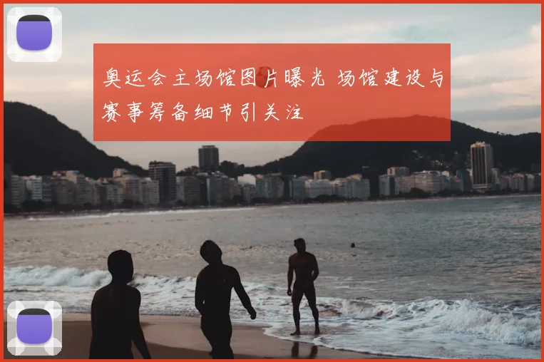 奥运会主场馆图片曝光 场馆建设与赛事筹备细节引关注