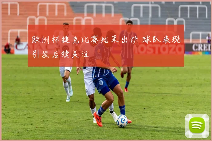 欧洲杯捷克比赛结果出炉 球队表现引发后续关注