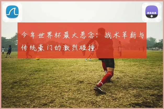今年世界杯最大悬念:战术革新与传统豪门的激烈碰撞