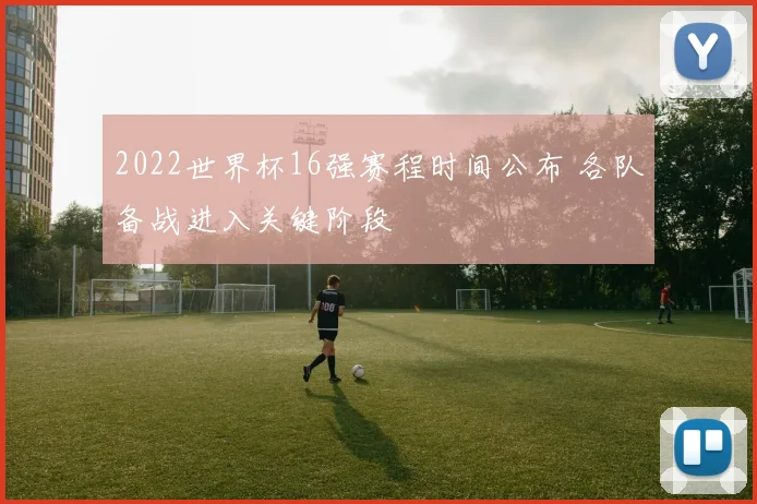 2022世界杯16强赛程时间公布 各队备战进入关键阶段
