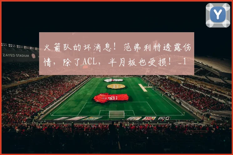 火箭队的坏消息!范弗利特透露伤情,除了ACL,半月板也受损!_1