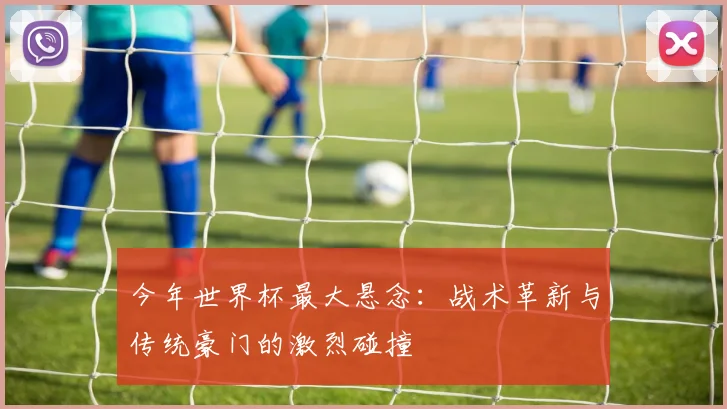 今年世界杯最大悬念:战术革新与传统豪门的激烈碰撞