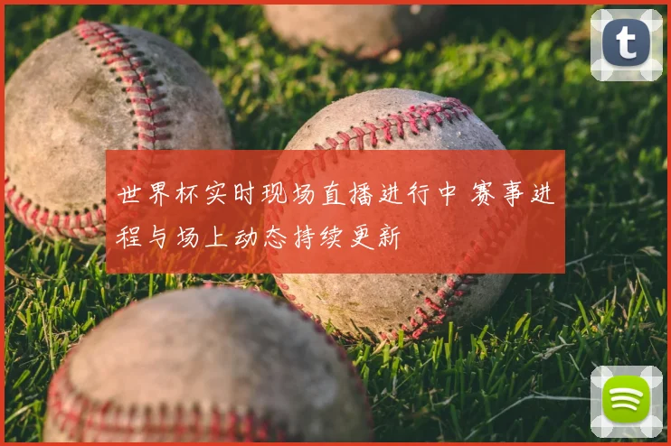 世界杯实时现场直播进行中 赛事进程与场上动态持续更新