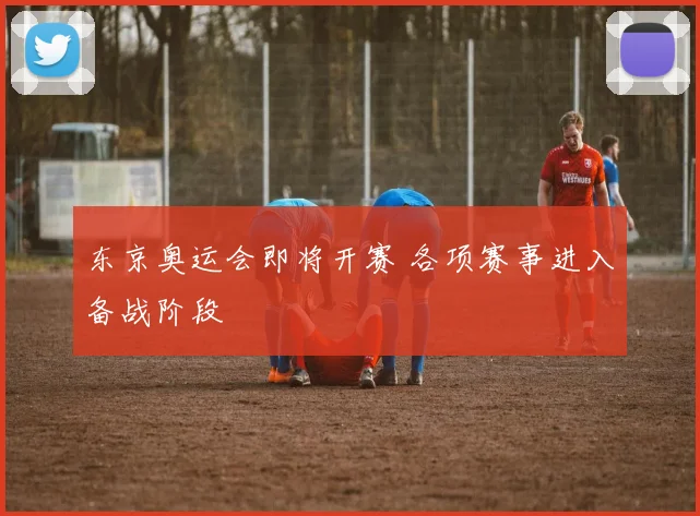 东京奥运会即将开赛 各项赛事进入备战阶段