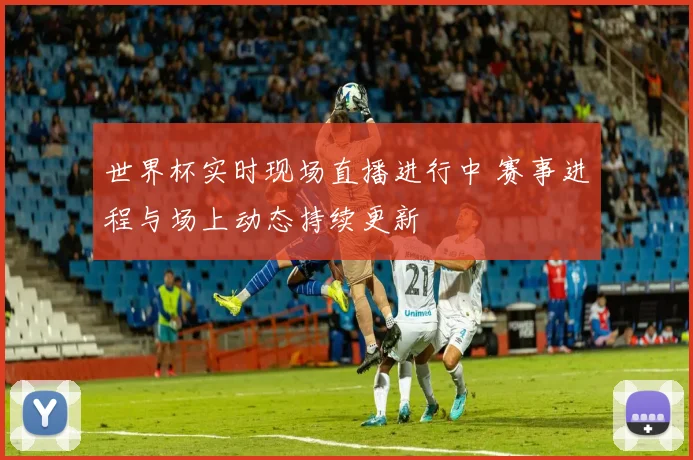 世界杯实时现场直播进行中 赛事进程与场上动态持续更新