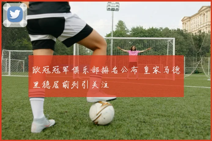 欧冠冠军俱乐部排名公布 皇家马德里稳居前列引关注