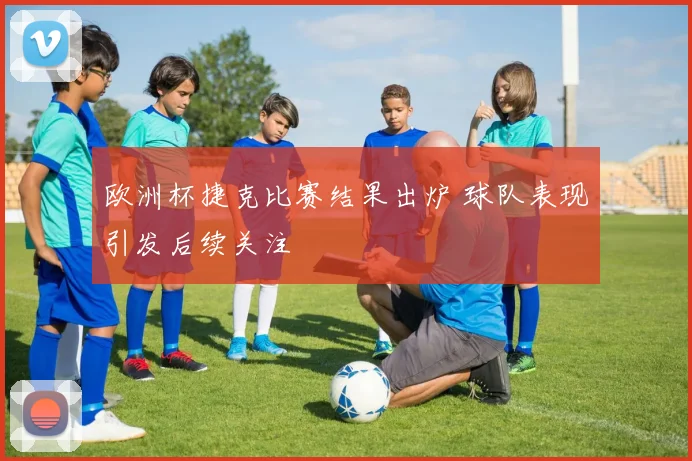 欧洲杯捷克比赛结果出炉 球队表现引发后续关注