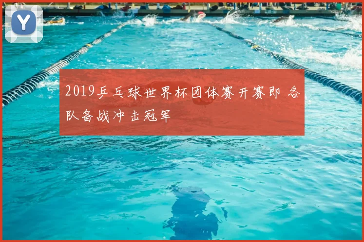 2019乒乓球世界杯团体赛开赛即 各队备战冲击冠军
