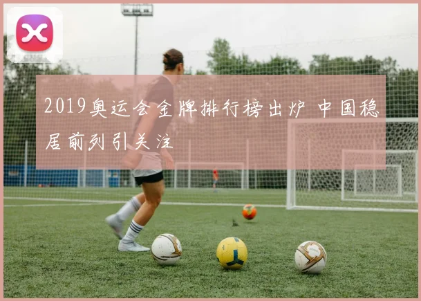 2019奥运会金牌排行榜出炉 中国稳居前列引关注