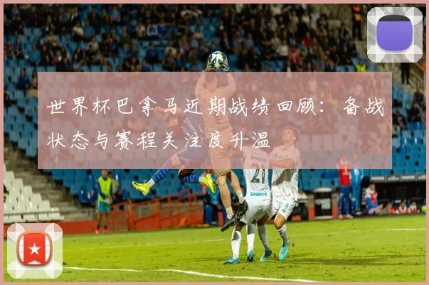 世界杯巴拿马近期战绩回顾：备战状态与赛程关注度升温