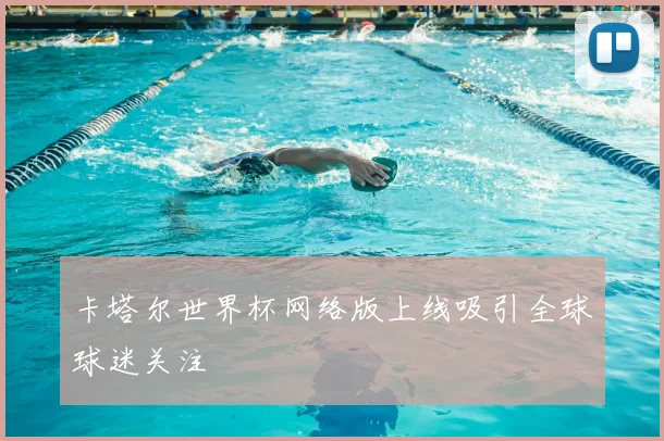 卡塔尔世界杯网络版上线吸引全球球迷关注