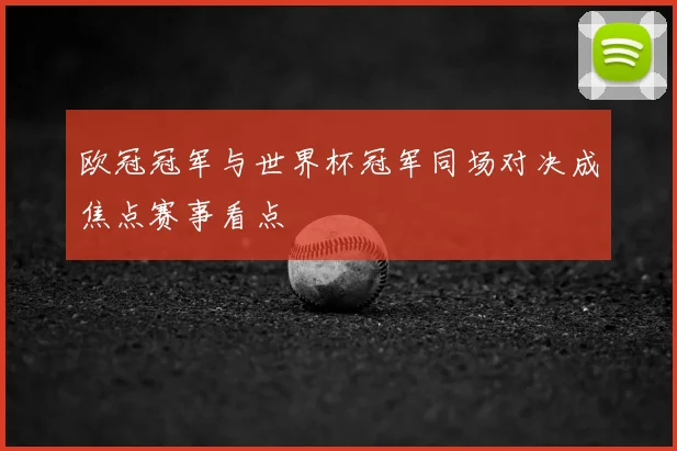 欧冠冠军与世界杯冠军同场对决成焦点赛事看点
