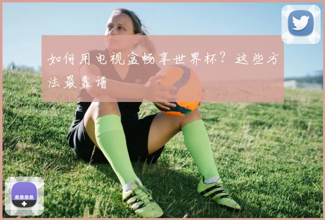 如何用电视盒畅享世界杯?这些方法最靠谱