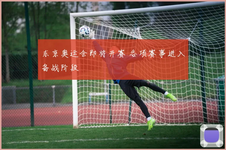 东京奥运会即将开赛 各项赛事进入备战阶段
