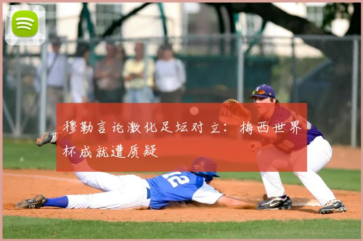 穆勒言论激化足坛对立:梅西世界杯成就遭质疑