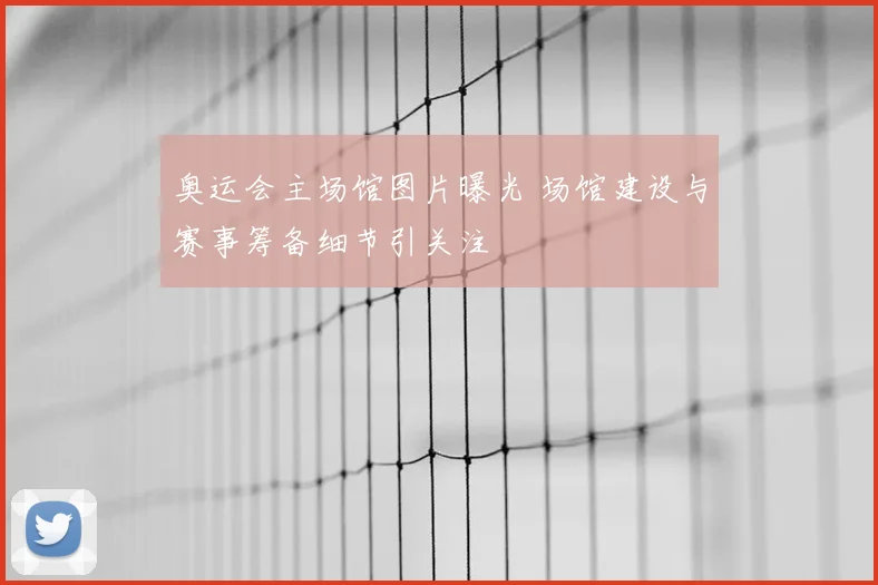 奥运会主场馆图片曝光 场馆建设与赛事筹备细节引关注