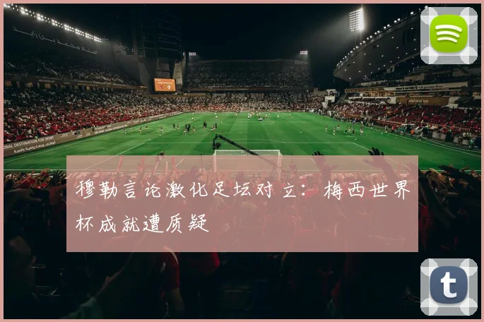 穆勒言论激化足坛对立:梅西世界杯成就遭质疑
