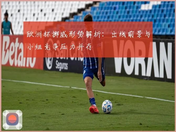 欧洲杯挪威形势解析：出线前景与小组竞争压力并存