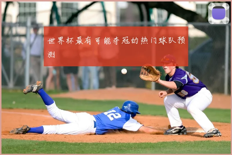 世界杯最有可能夺冠的热门球队预测