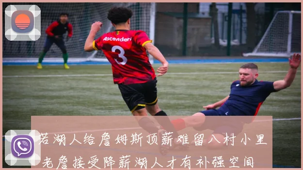 若湖人给詹姆斯顶薪难留八村小里 老詹接受降薪湖人才有补强空间