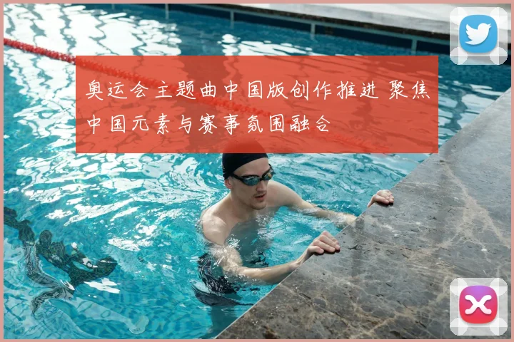 奥运会主题曲中国版创作推进 聚焦中国元素与赛事氛围融合