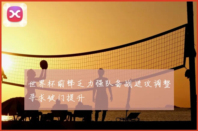 世界杯前锋乏力强队备战进攻调整寻求破门提升