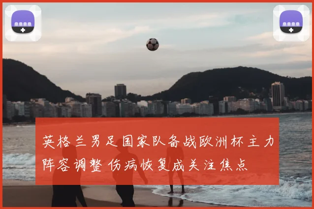 英格兰男足国家队备战欧洲杯主力阵容调整 伤病恢复成关注焦点