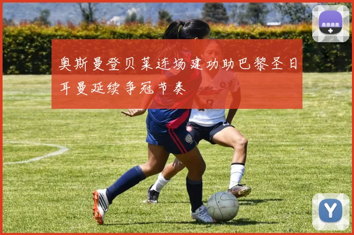 奥斯曼登贝莱连场建功助巴黎圣日耳曼延续争冠节奏