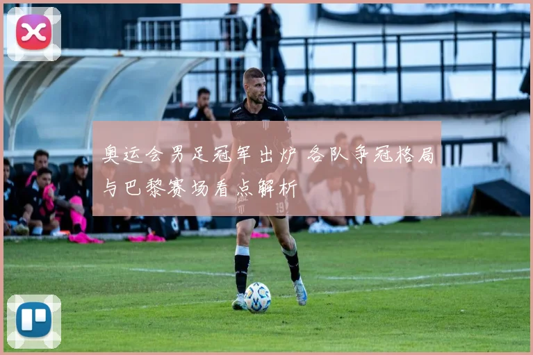奥运会男足冠军出炉 各队争冠格局与巴黎赛场看点解析