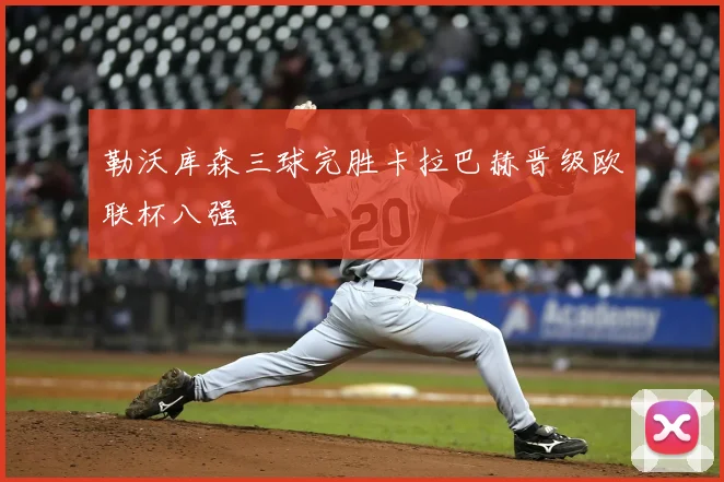 勒沃库森三球完胜卡拉巴赫晋级欧联杯八强