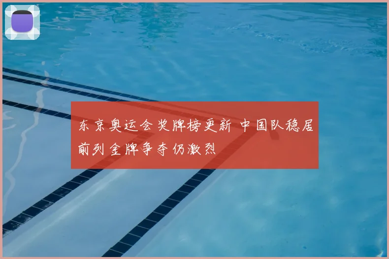 东京奥运会奖牌榜更新 中国队稳居前列金牌争夺仍激烈