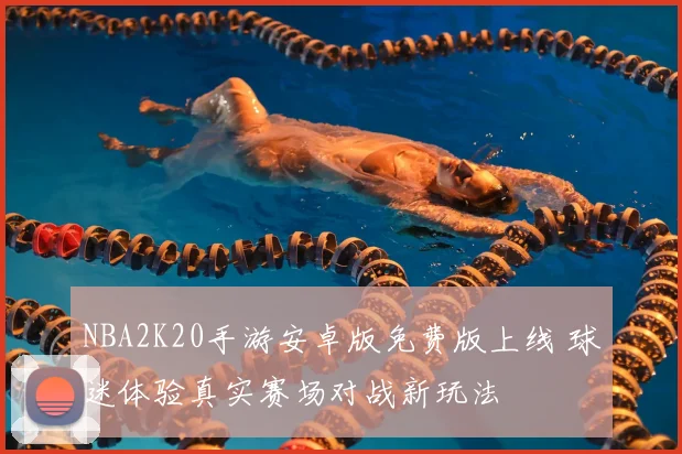 NBA2K20手游安卓版免费版上线 球迷体验真实赛场对战新玩法