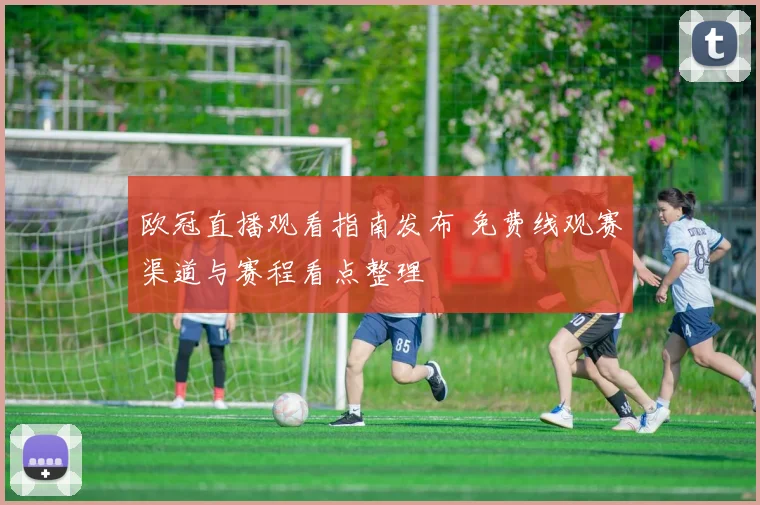 欧冠直播观看指南发布 免费线观赛渠道与赛程看点整理