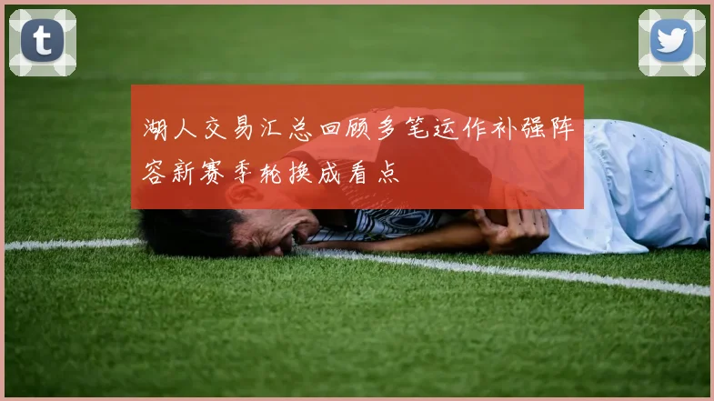 湖人交易汇总回顾多笔运作补强阵容新赛季轮换成看点