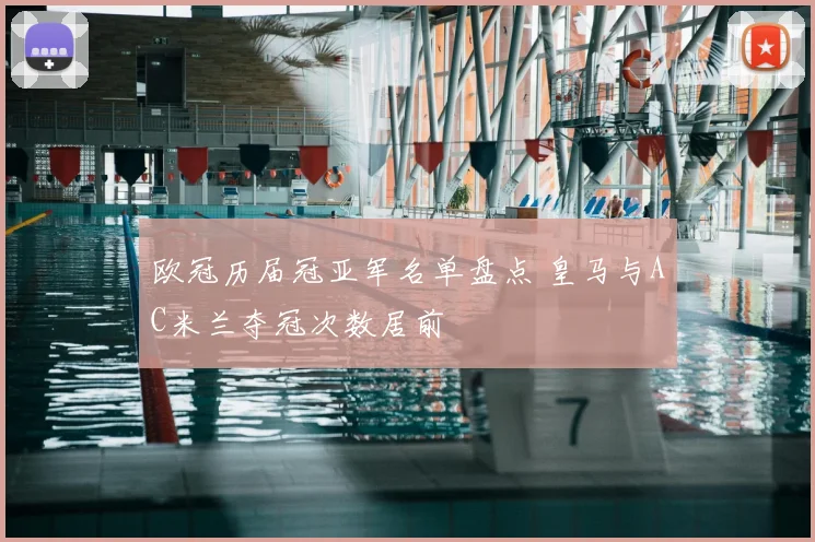 欧冠历届冠亚军名单盘点 皇马与AC米兰夺冠次数居前