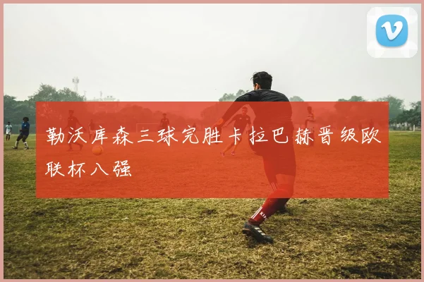 勒沃库森三球完胜卡拉巴赫晋级欧联杯八强