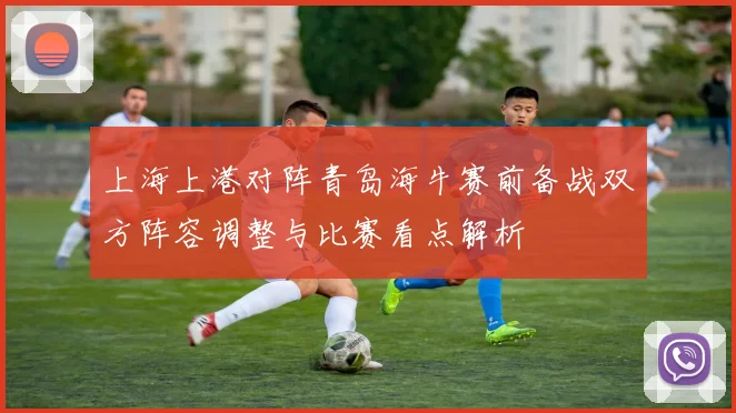 上海上港对阵青岛海牛赛前备战双方阵容调整与比赛看点解析