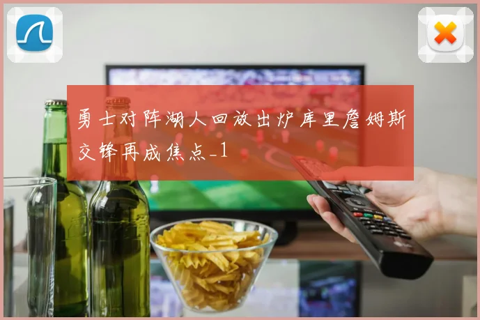勇士对阵湖人回放出炉库里詹姆斯交锋再成焦点_1