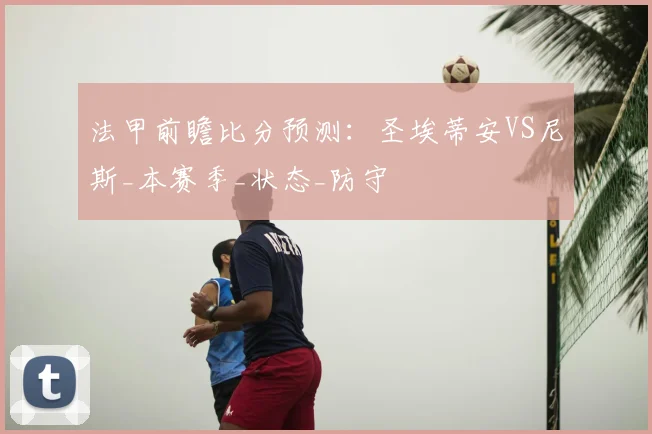 法甲前瞻比分预测：圣埃蒂安VS尼斯_本赛季_状态_防守