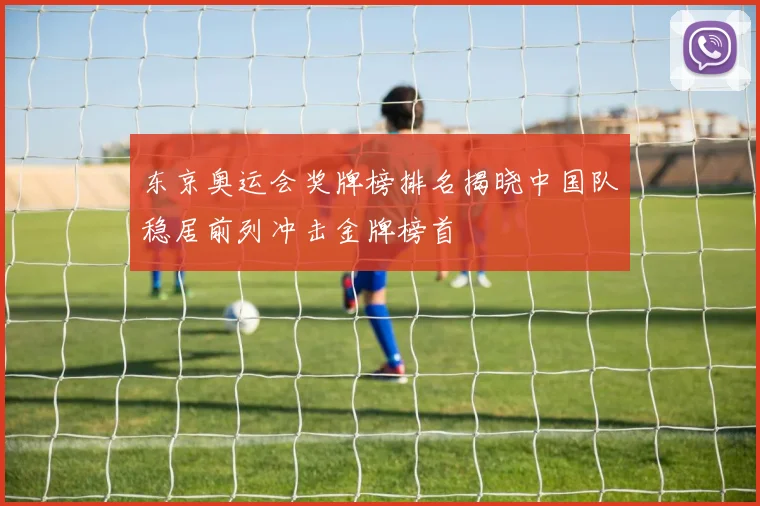 东京奥运会奖牌榜排名揭晓中国队稳居前列冲击金牌榜首