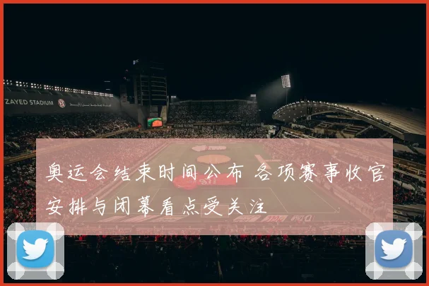 奥运会结束时间公布 各项赛事收官安排与闭幕看点受关注