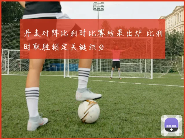 丹麦对阵比利时比赛结果出炉 比利时取胜锁定关键积分