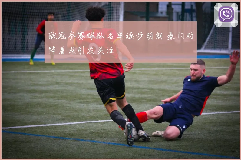 欧冠参赛球队名单逐步明朗 豪门对阵看点引发关注