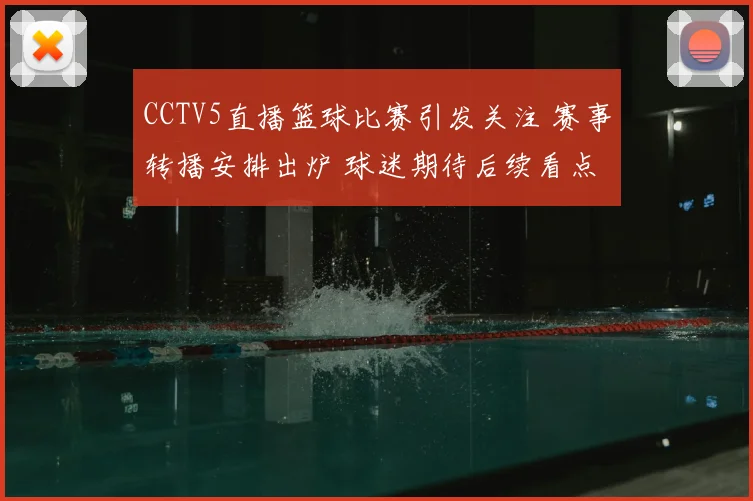 CCTV5直播篮球比赛引发关注 赛事转播安排出炉 球迷期待后续看点