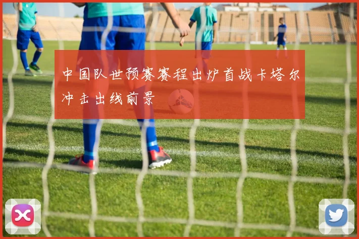 中国队世预赛赛程出炉首战卡塔尔冲击出线前景