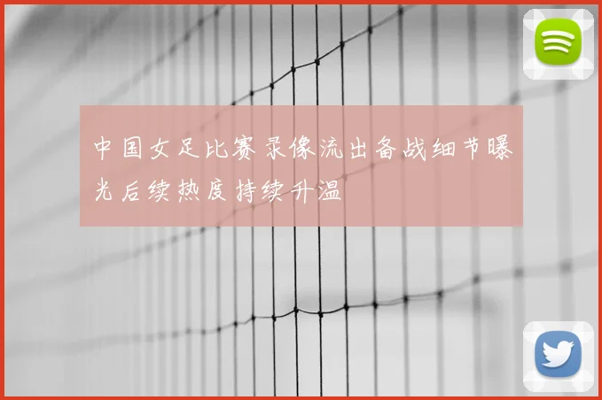中国女足比赛录像流出备战细节曝光后续热度持续升温