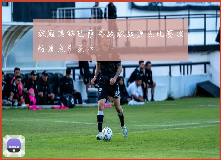 欧冠集锦巴萨再战欧战焦点比赛攻防看点引关注