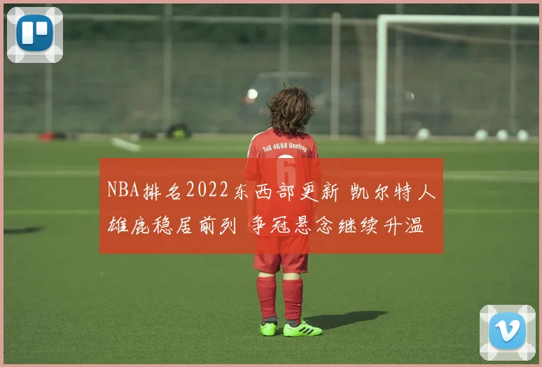 NBA排名2022东西部更新 凯尔特人雄鹿稳居前列 争冠悬念继续升温