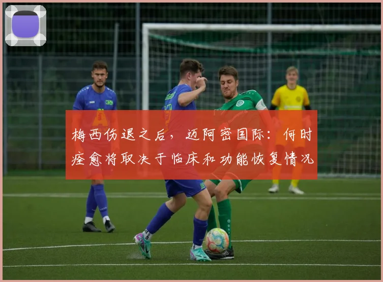 梅西伤退之后,迈阿密国际:何时痊愈将取决于临床和功能恢复情况
